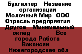 Бухгалтер › Название организации ­ Молочный Мир, ООО › Отрасль предприятия ­ Другое › Минимальный оклад ­ 30 000 - Все города Работа » Вакансии   . Нижегородская обл.